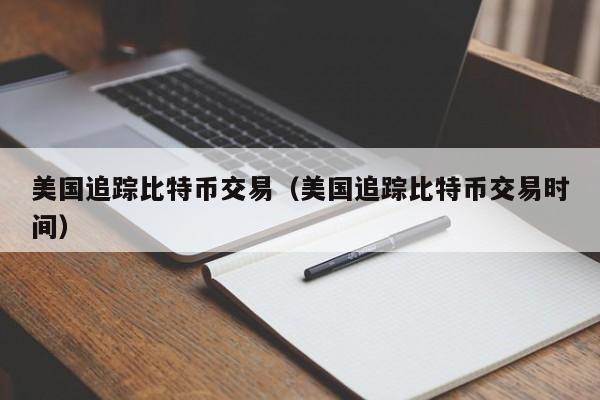 美国追踪比特币交易(美国追踪比特币交易时间)