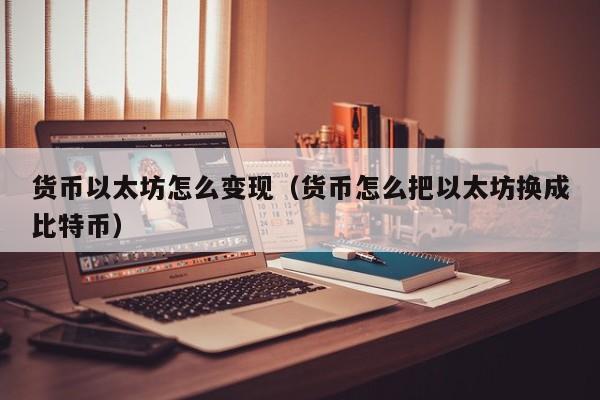 货币以太坊怎么变现(货币怎么把以太坊换成比特币)