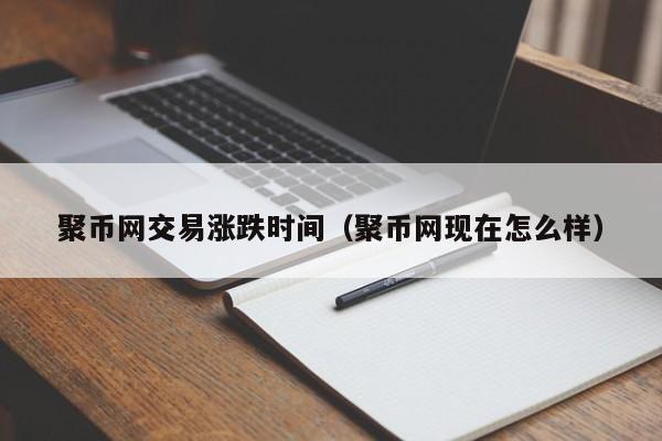 聚币网交易涨跌时间(聚币网现在怎么样)
