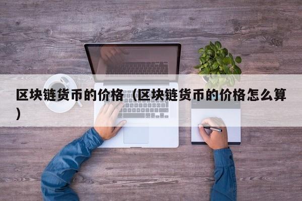 区块链货币的价格(区块链货币的价格怎么算)