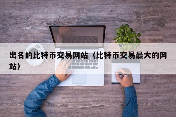 出名的比特币交易网站(比特币交易最大的网站)