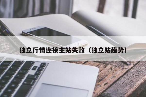 独立行情连接主站失败(独立站趋势)