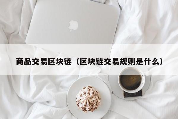 商品交易区块链(区块链交易规则是什么)
