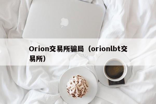 Orion交易所骗局(orionlbt交易所)