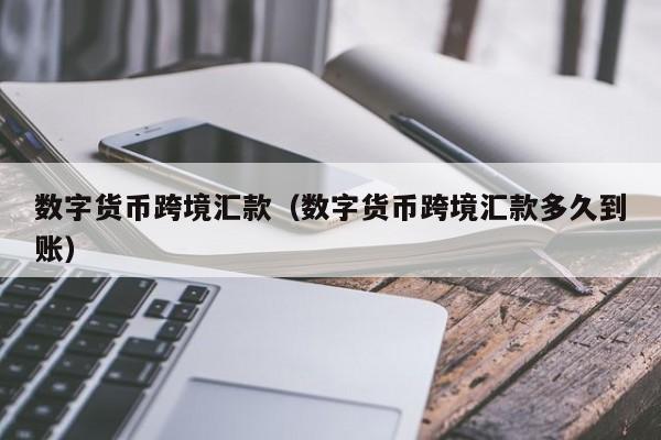 数字货币跨境汇款(数字货币跨境汇款多久到账)