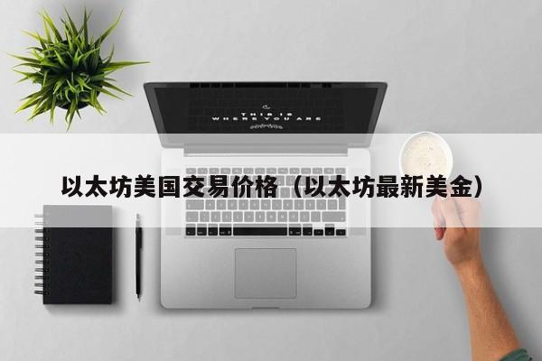 以太坊美国交易价格(以太坊最新美金)