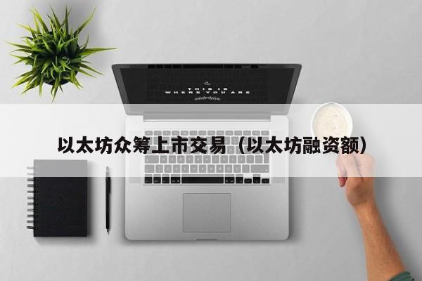 以太坊众筹上市交易(以太坊融资额)