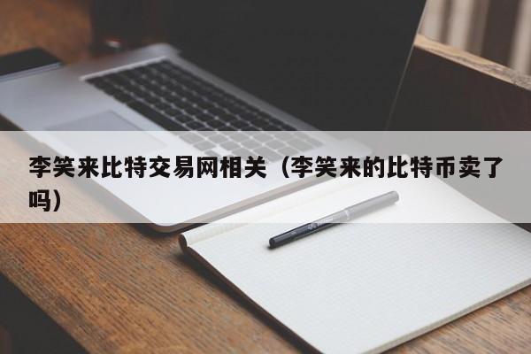 李笑来比特交易网相关(李笑来的比特币卖了吗)