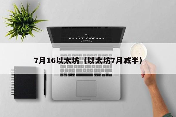 7月16以太坊(以太坊7月减半)