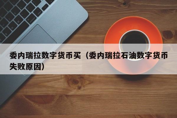 委内瑞拉数字货币买(委内瑞拉石油数字货币失败原因)