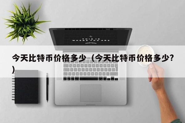今天比特币价格多少(今天比特币价格多少?)