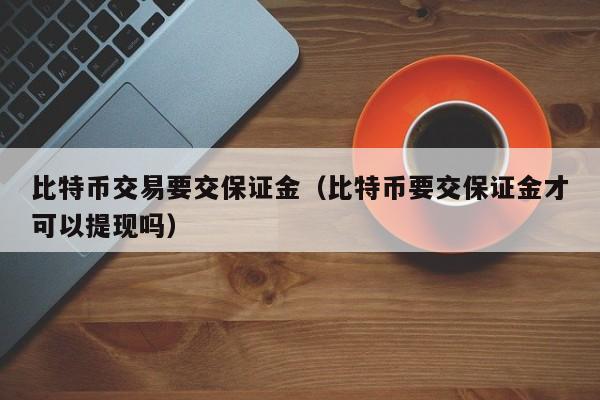 比特币交易要交保证金(比特币要交保证金才可以提现吗)