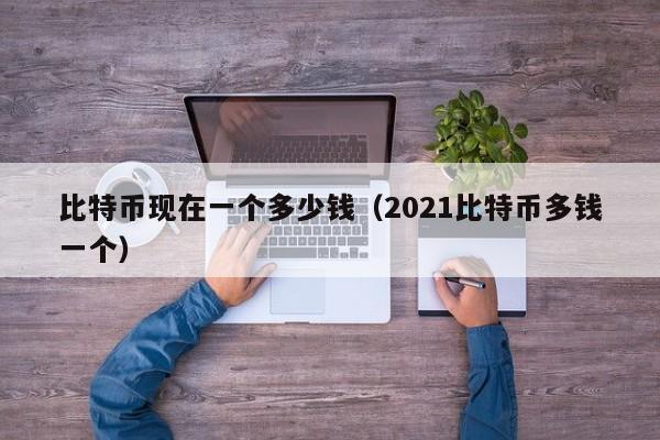 比特币现在一个多少钱(2021比特币多钱一个)