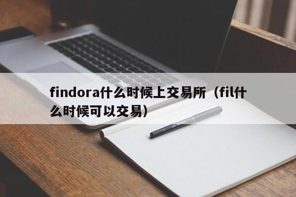 findora什么时候上交易所(fil什么时候可以交易)